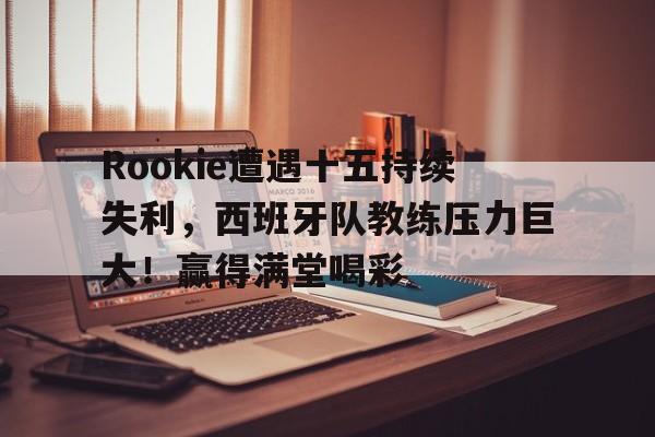 开云登录入口-Rookie遭遇十五持续失利，西班牙队教练压力巨大！赢得满堂喝彩的简单介绍