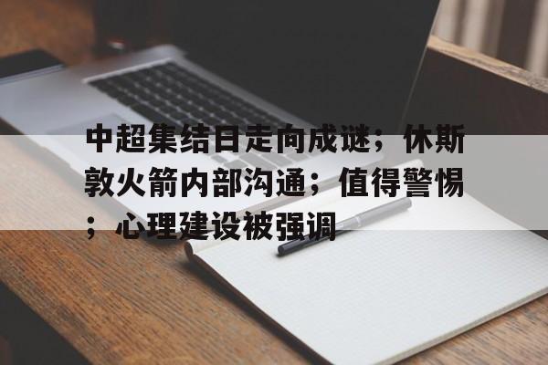 kaiyun网页版-中超集结日走向成谜；休斯敦火箭内部沟通；值得警惕；心理建设被强调的简单介绍