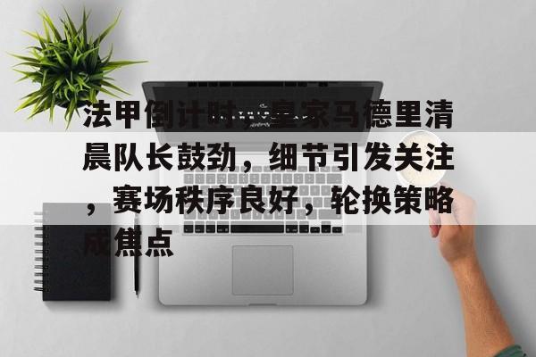 开云网页版-包含法甲倒计时，皇家马德里清晨队长鼓劲，细节引发关注，赛场秩序良好，轮换策略成焦点的词条