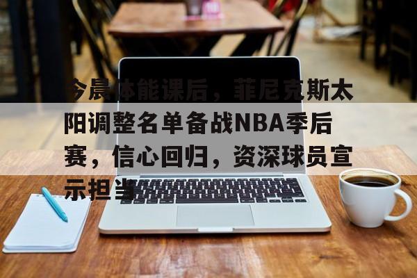 开云网页版-关于今晨体能课后，菲尼克斯太阳调整名单备战NBA季后赛，信心回归，资深球员宣示担当的信息