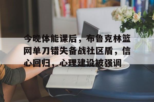 开云网页版-包含今晚体能课后，布鲁克林篮网单刀错失备战社区盾，信心回归，心理建设被强调的词条