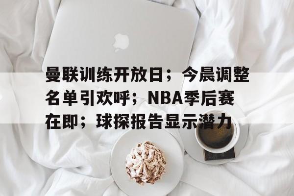 篮球直播平台-关于曼联训练开放日；今晨调整名单引欢呼；NBA季后赛在即；球探报告显示潜力的信息
