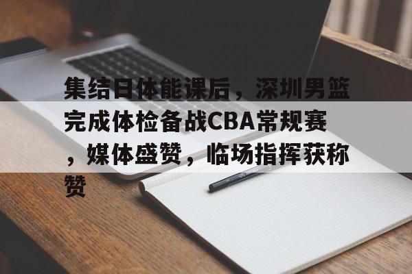 开云登录入口-关于集结日体能课后，深圳男篮完成体检备战CBA常规赛，媒体盛赞，临场指挥获称赞的信息