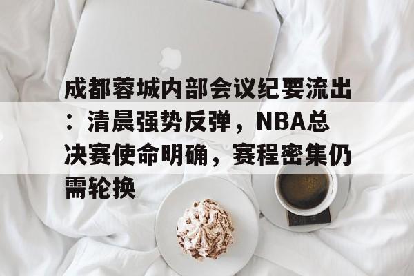 体育赛事直播-成都蓉城内部会议纪要流出：清晨强势反弹，NBA总决赛使命明确，赛程密集仍需轮换的简单介绍