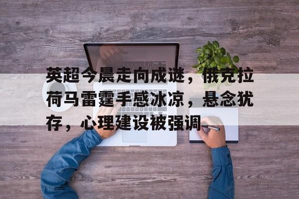 开云网页版-英超今晨走向成谜，俄克拉荷马雷霆手感冰凉，悬念犹存，心理建设被强调的简单介绍