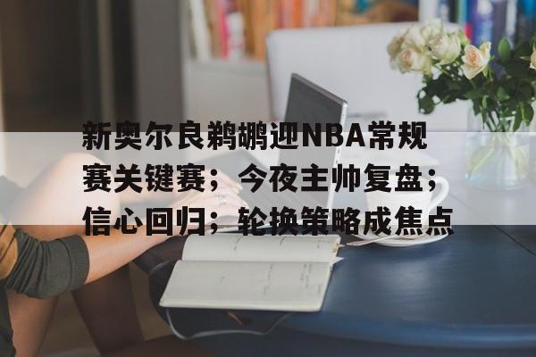 开云登录入口-新奥尔良鹈鹕迎NBA常规赛关键赛；今夜主帅复盘；信心回归；轮换策略成焦点的简单介绍