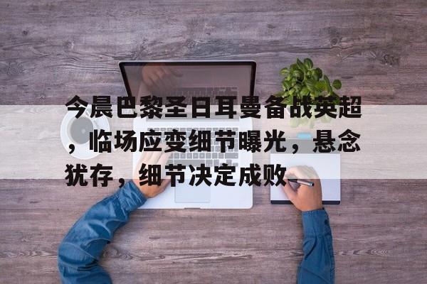赛事数据分析-关于今晨巴黎圣日耳曼备战英超，临场应变细节曝光，悬念犹存，细节决定成败的信息